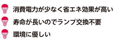 ・消費電力が少なく省エネ効果が高い ・寿命が長い ・環境に優しい