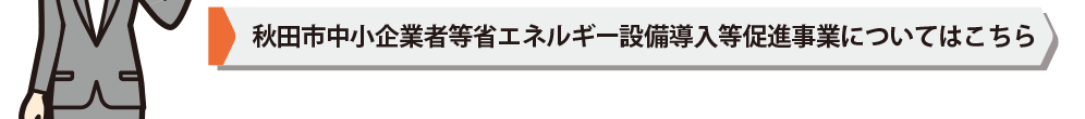 秋田市中小企業者等省エネルギー設備導入促進事業についてはこちら